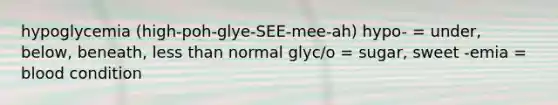 hypoglycemia (high-poh-glye-SEE-mee-ah) hypo- = under, below, beneath, less than normal glyc/o = sugar, sweet -emia = blood condition