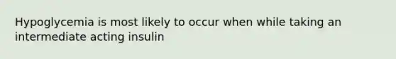 Hypoglycemia is most likely to occur when while taking an intermediate acting insulin