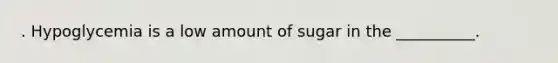 . Hypoglycemia is a low amount of sugar in the __________.