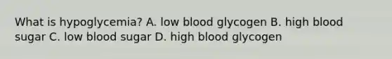 What is hypoglycemia? A. low blood glycogen B. high blood sugar C. low blood sugar D. high blood glycogen