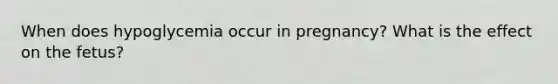 When does hypoglycemia occur in pregnancy? What is the effect on the fetus?