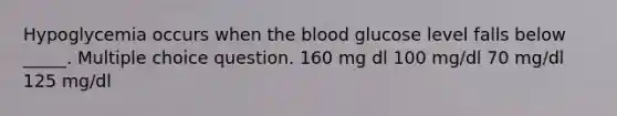 Hypoglycemia occurs when the blood glucose level falls below _____. Multiple choice question. 160 mg dl 100 mg/dl 70 mg/dl 125 mg/dl