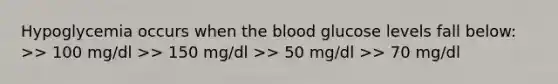 Hypoglycemia occurs when the blood glucose levels fall below: >> 100 mg/dl >> 150 mg/dl >> 50 mg/dl >> 70 mg/dl