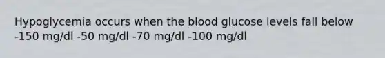 Hypoglycemia occurs when the blood glucose levels fall below -150 mg/dl -50 mg/dl -70 mg/dl -100 mg/dl