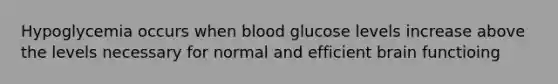 Hypoglycemia occurs when blood glucose levels increase above the levels necessary for normal and efficient brain functioing