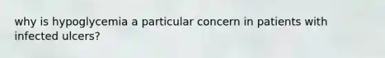 why is hypoglycemia a particular concern in patients with infected ulcers?