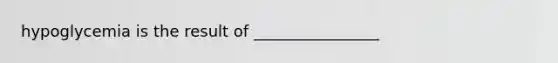 hypoglycemia is the result of ________________