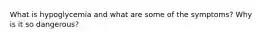 What is hypoglycemia and what are some of the symptoms? Why is it so dangerous?