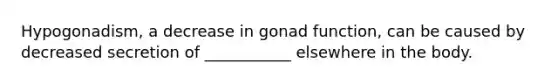 Hypogonadism, a decrease in gonad function, can be caused by decreased secretion of ___________ elsewhere in the body.