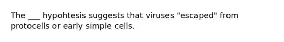 The ___ hypohtesis suggests that viruses "escaped" from protocells or early simple cells.