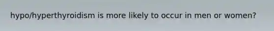 hypo/hyperthyroidism is more likely to occur in men or women?