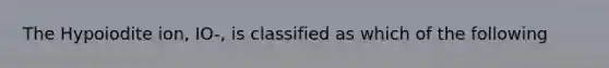 The Hypoiodite ion, IO-, is classified as which of the following