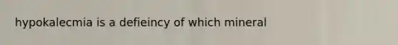 hypokalecmia is a defieincy of which mineral