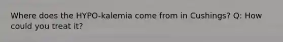 Where does the HYPO-kalemia come from in Cushings? Q: How could you treat it?