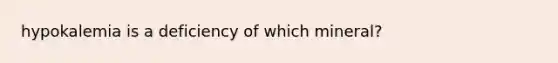 hypokalemia is a deficiency of which mineral?