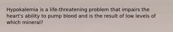 Hypokalemia is a life-threatening problem that impairs the heart's ability to pump blood and is the result of low levels of which mineral?