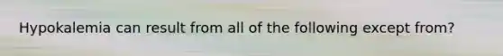 Hypokalemia can result from all of the following except from?