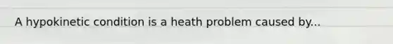 A hypokinetic condition is a heath problem caused by...