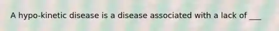 A hypo-kinetic disease is a disease associated with a lack of ___