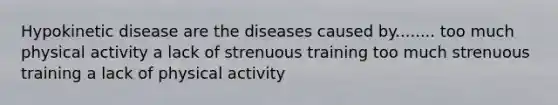 Hypokinetic disease are the diseases caused by........ too much physical activity a lack of strenuous training too much strenuous training a lack of physical activity