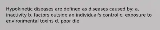 Hypokinetic diseases are defined as diseases caused by: a. inactivity b. factors outside an individual's control c. exposure to environmental toxins d. poor die