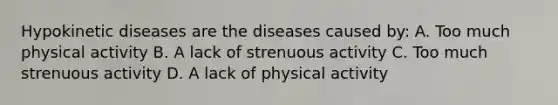 Hypokinetic diseases are the diseases caused by: A. Too much physical activity B. A lack of strenuous activity C. Too much strenuous activity D. A lack of physical activity