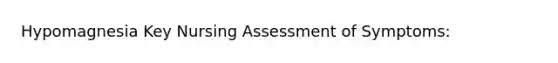 Hypomagnesia Key Nursing Assessment of Symptoms: