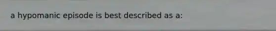 a hypomanic episode is best described as a: