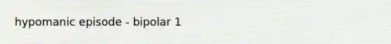 hypomanic episode - bipolar 1