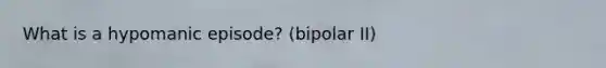 What is a hypomanic episode? (bipolar II)