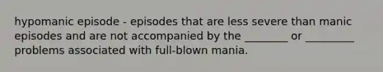 hypomanic episode - episodes that are less severe than manic episodes and are not accompanied by the ________ or _________ problems associated with full-blown mania.