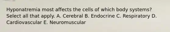 Hyponatremia most affects the cells of which body systems? Select all that apply. A. Cerebral B. Endocrine C. Respiratory D. Cardiovascular E. Neuromuscular