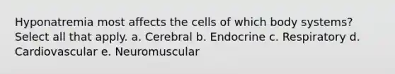 Hyponatremia most affects the cells of which body systems? Select all that apply. a. Cerebral b. Endocrine c. Respiratory d. Cardiovascular e. Neuromuscular