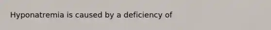 Hyponatremia is caused by a deficiency of