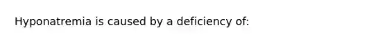 Hyponatremia is caused by a deficiency of: