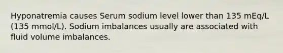 Hyponatremia causes Serum sodium level lower than 135 mEq/L (135 mmol/L). Sodium imbalances usually are associated with fluid volume imbalances.