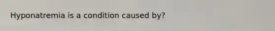 Hyponatremia is a condition caused by?