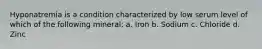 Hyponatremia is a condition characterized by low serum level of which of the following mineral: a. Iron b. Sodium c. Chloride d. Zinc