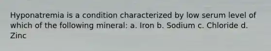 Hyponatremia is a condition characterized by low serum level of which of the following mineral: a. Iron b. Sodium c. Chloride d. Zinc