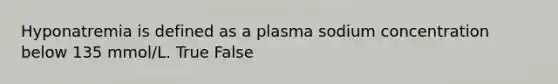 Hyponatremia is defined as a plasma sodium concentration below 135 mmol/L. True False