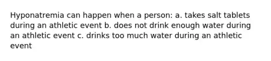 Hyponatremia can happen when a person: a. takes salt tablets during an athletic event b. does not drink enough water during an athletic event c. drinks too much water during an athletic event