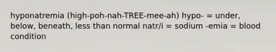 hyponatremia (high-poh-nah-TREE-mee-ah) hypo- = under, below, beneath, less than normal natr/i = sodium -emia = blood condition