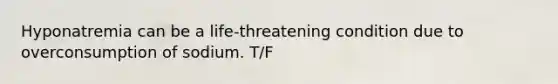 Hyponatremia can be a life-threatening condition due to overconsumption of sodium. T/F