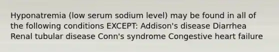 Hyponatremia (low serum sodium level) may be found in all of the following conditions EXCEPT: Addison's disease Diarrhea Renal tubular disease Conn's syndrome Congestive heart failure