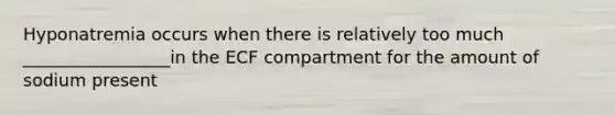 Hyponatremia occurs when there is relatively too much _________________in the ECF compartment for the amount of sodium present