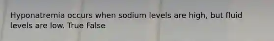 Hyponatremia occurs when sodium levels are high, but fluid levels are low. True False