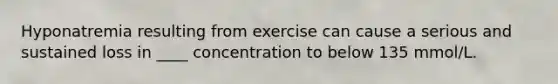 Hyponatremia resulting from exercise can cause a serious and sustained loss in ____ concentration to below 135 mmol/L.