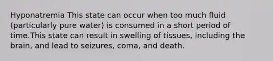 Hyponatremia This state can occur when too much fluid (particularly pure water) is consumed in a short period of time.This state can result in swelling of tissues, including the brain, and lead to seizures, coma, and death.