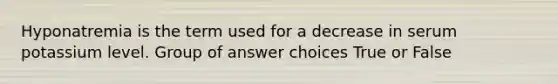 Hyponatremia is the term used for a decrease in serum potassium level. Group of answer choices True or False