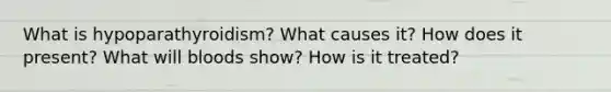 What is hypoparathyroidism? What causes it? How does it present? What will bloods show? How is it treated?